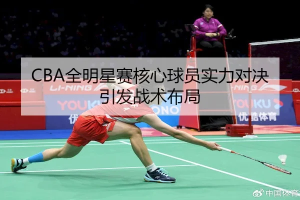CBA全明星赛核心球员实力对决引发战术布局